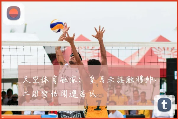 天空体育独家:皇马未接触穆帅,二进宫传闻遭否认