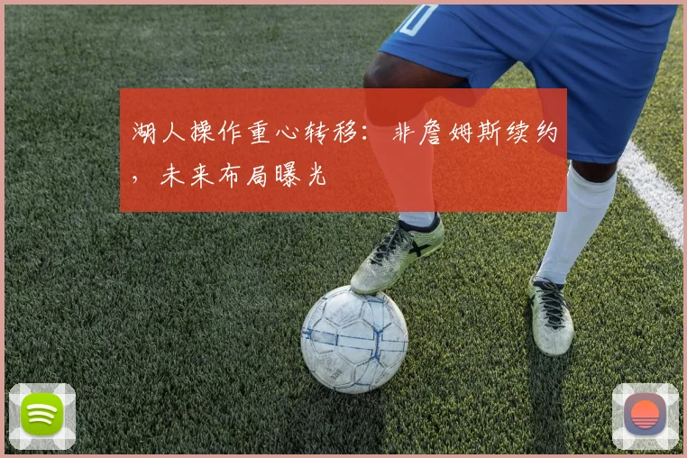 湖人操作重心转移:非詹姆斯续约,未来布局曝光