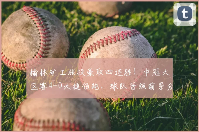 榆林矿工旅投豪取四连胜！中冠大区赛4-0大捷领跑，球队晋级前景分析