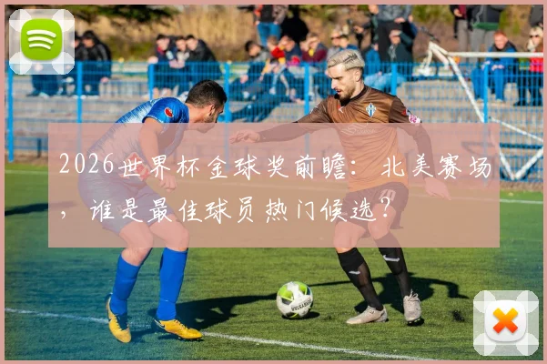 2026世界杯金球奖前瞻：北美赛场，谁是最佳球员热门候选？