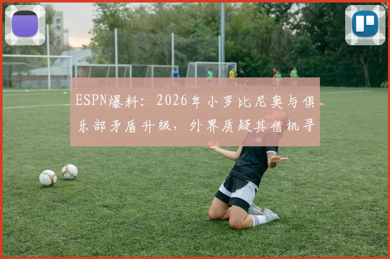 ESPN爆料:2026年小罗比尼奥与俱乐部矛盾升级,外界质疑其借机寻求解约转会