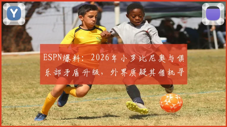 ESPN爆料:2026年小罗比尼奥与俱乐部矛盾升级,外界质疑其借机寻求解约转会