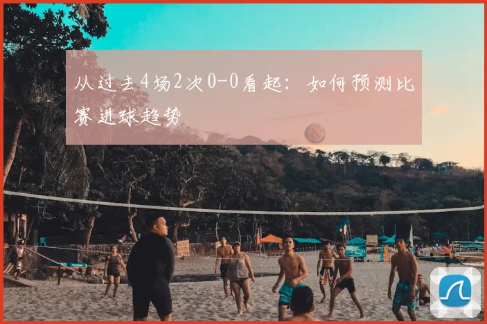 从过去4场2次0-0看起：如何预测比赛进球趋势