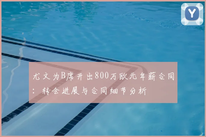 尤文为B席开出800万欧元年薪合同:转会进展与合同细节分析