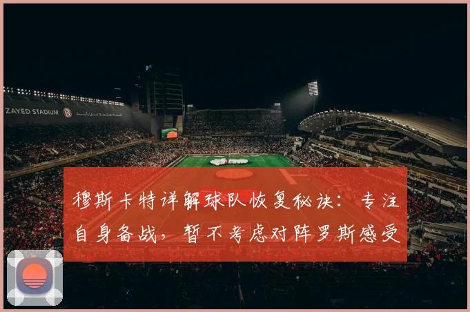 穆斯卡特详解球队恢复秘诀：专注自身备战，暂不考虑对阵罗斯感受