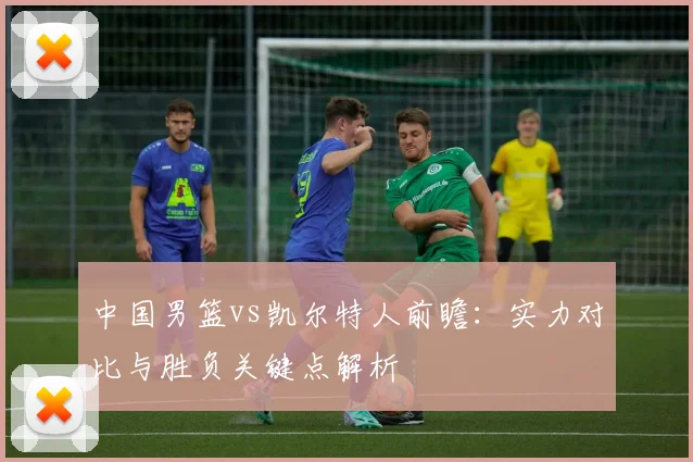 中国男篮vs凯尔特人前瞻：实力对比与胜负关键点解析