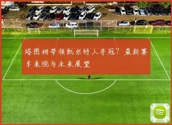 塔图姆带领凯尔特人夺冠？最新赛季表现与未来展望