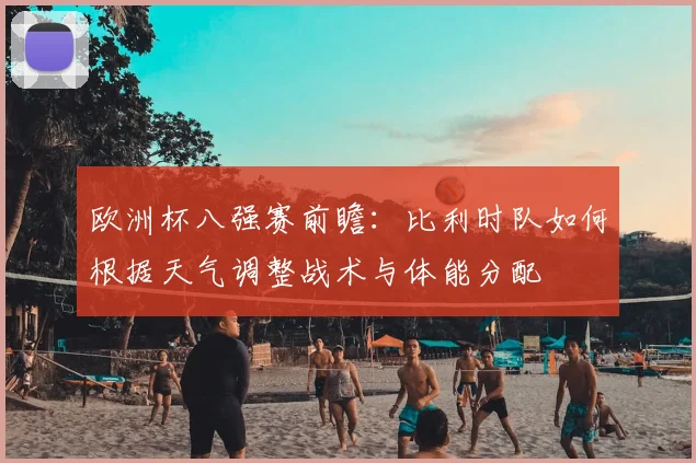 欧洲杯八强赛前瞻:比利时队如何根据天气调整战术与体能分配