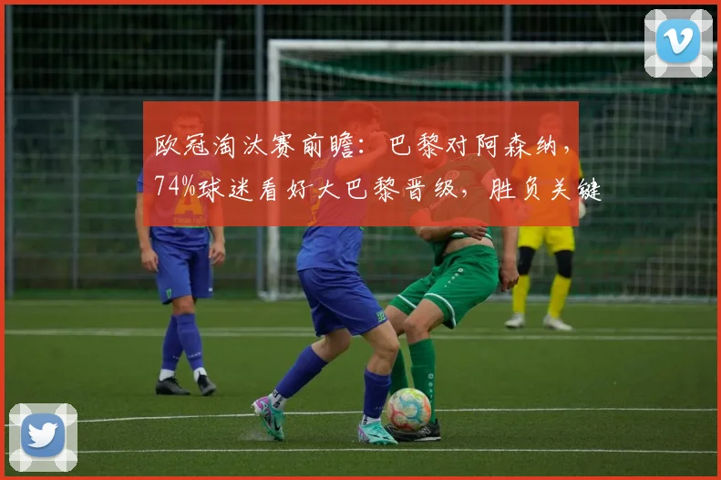 欧冠淘汰赛前瞻:巴黎对阿森纳,74%球迷看好大巴黎晋级,胜负关键点解析