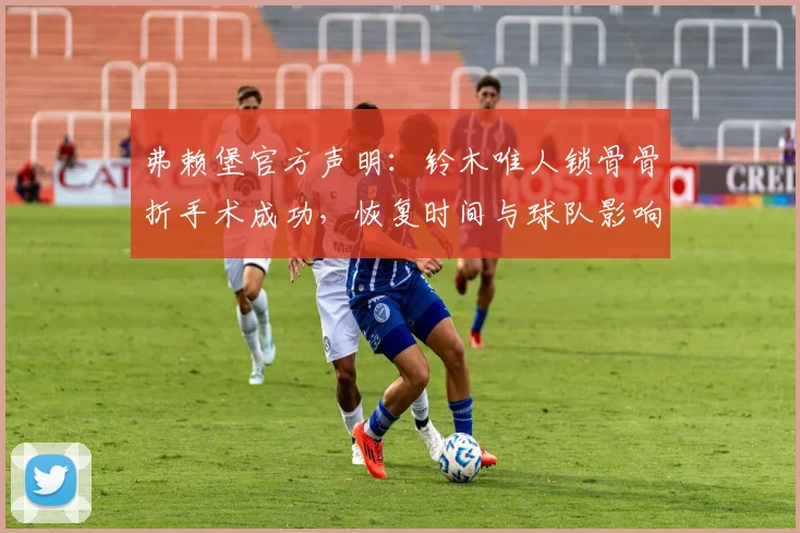 弗赖堡官方声明:铃木唯人锁骨骨折手术成功,恢复时间与球队影响解析