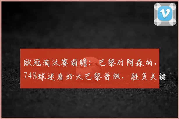 欧冠淘汰赛前瞻：巴黎对阿森纳，74%球迷看好大巴黎晋级，胜负关键点解析