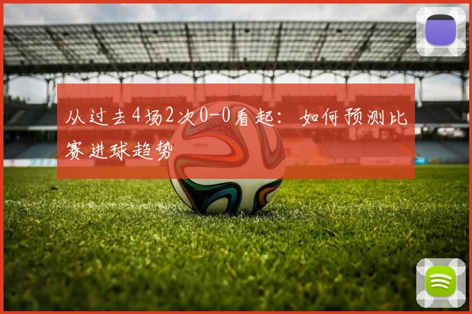 从过去4场2次0-0看起：如何预测比赛进球趋势