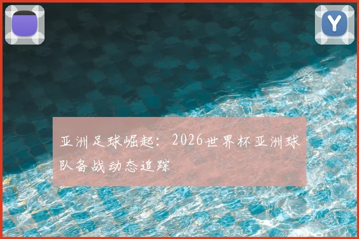 亚洲足球崛起:2026世界杯亚洲球队备战动态追踪