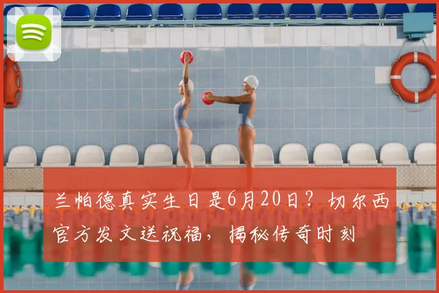 兰帕德真实生日是6月20日？切尔西官方发文送祝福，揭秘传奇时刻