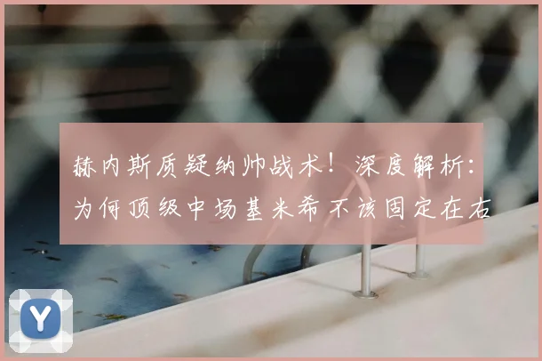 赫内斯质疑纳帅战术!深度解析:为何顶级中场基米希不该固定在右后卫位置?