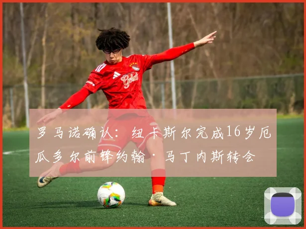 罗马诺确认:纽卡斯尔完成16岁厄瓜多尔前锋约翰·马丁内斯转会