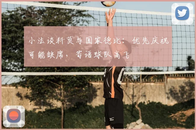 小法谈科莫与国家德比:优先庆祝可能缺席,寄语球队高飞